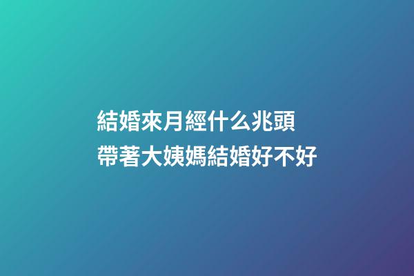 結婚來月經什么兆頭 帶著大姨媽結婚好不好